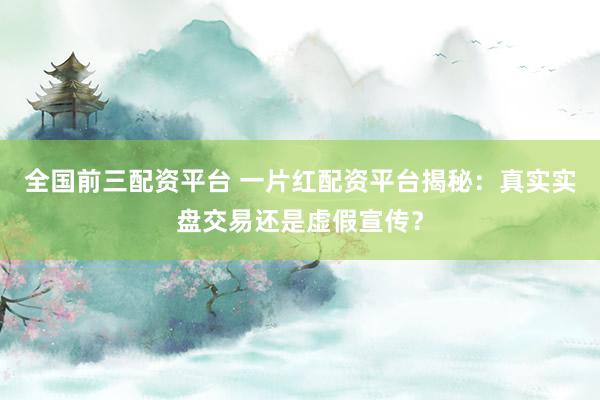 全国前三配资平台 一片红配资平台揭秘：真实实盘交易还是虚假宣传？