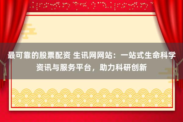 最可靠的股票配资 生讯网网站：一站式生命科学资讯与服务平台，助力科研创新