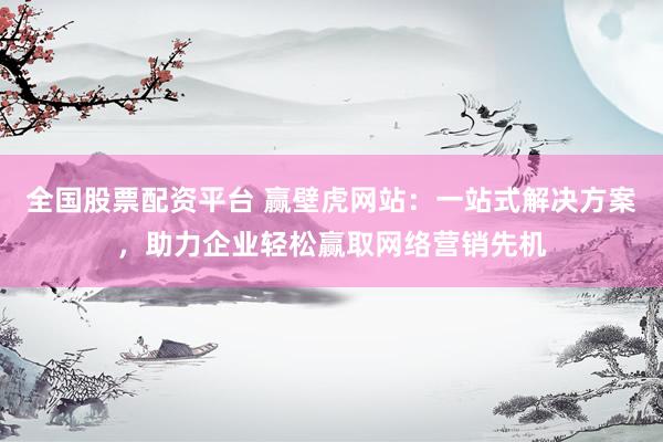 全国股票配资平台 赢壁虎网站：一站式解决方案，助力企业轻松赢取网络营销先机