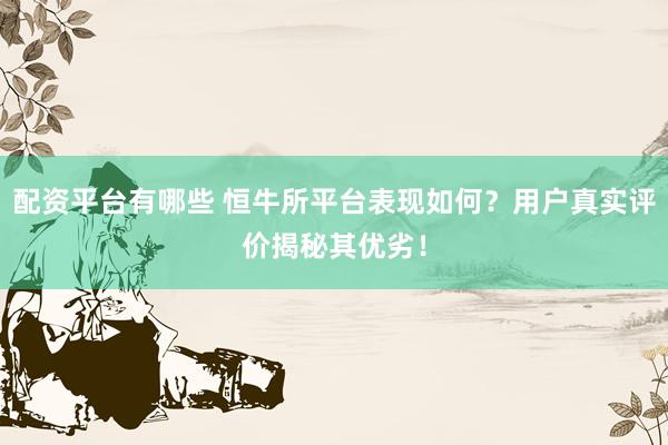 配资平台有哪些 恒牛所平台表现如何？用户真实评价揭秘其优劣！