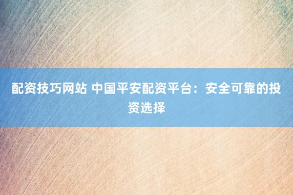 配资技巧网站 中国平安配资平台：安全可靠的投资选择