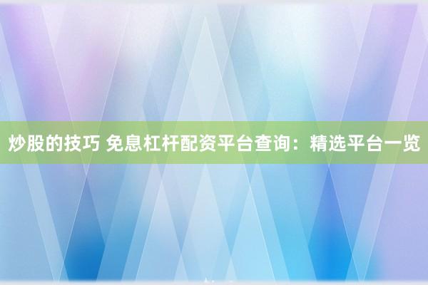 炒股的技巧 免息杠杆配资平台查询：精选平台一览