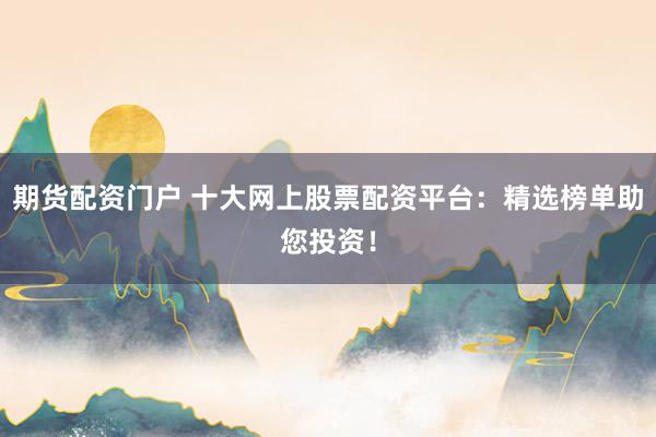 期货配资门户 十大网上股票配资平台：精选榜单助您投资！