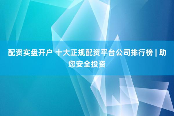 配资实盘开户 十大正规配资平台公司排行榜 | 助您安全投资