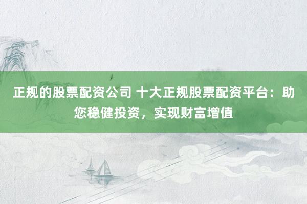 正规的股票配资公司 十大正规股票配资平台：助您稳健投资，实现财富增值