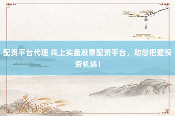 配资平台代理 线上实盘股票配资平台，助您把握投资机遇！