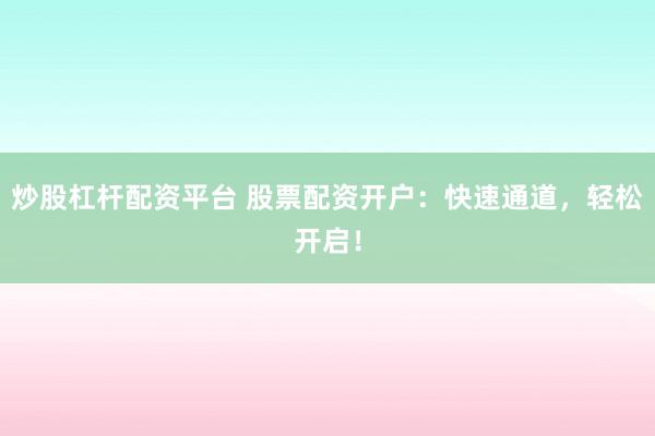 炒股杠杆配资平台 股票配资开户：快速通道，轻松开启！