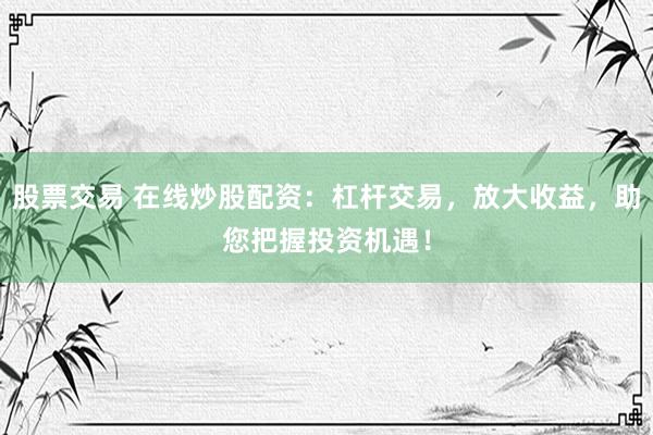 股票交易 在线炒股配资：杠杆交易，放大收益，助您把握投资机遇！