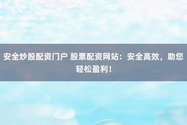 安全炒股配资门户 股票配资网站：安全高效，助您轻松盈利！