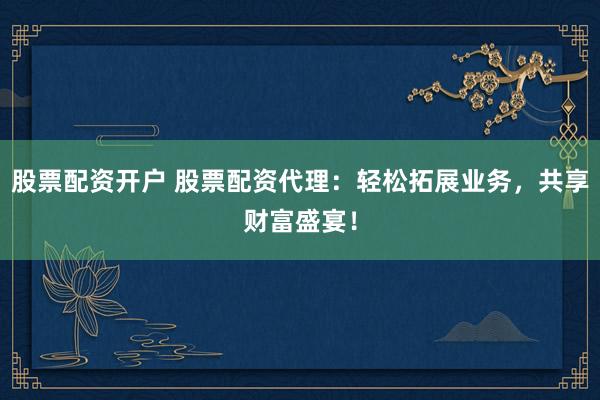 股票配资开户 股票配资代理：轻松拓展业务，共享财富盛宴！