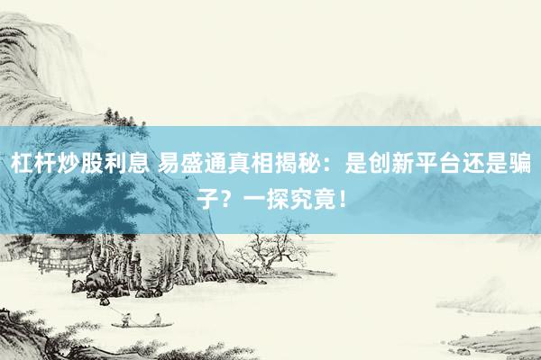 杠杆炒股利息 易盛通真相揭秘：是创新平台还是骗子？一探究竟！