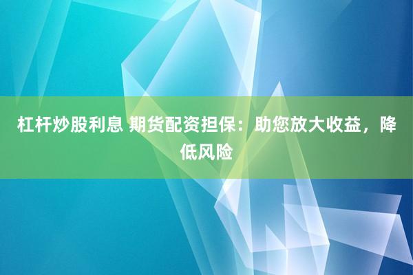 杠杆炒股利息 期货配资担保：助您放大收益，降低风险