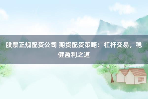 股票正规配资公司 期货配资策略：杠杆交易，稳健盈利之道