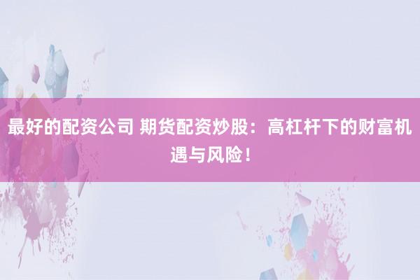 最好的配资公司 期货配资炒股：高杠杆下的财富机遇与风险！