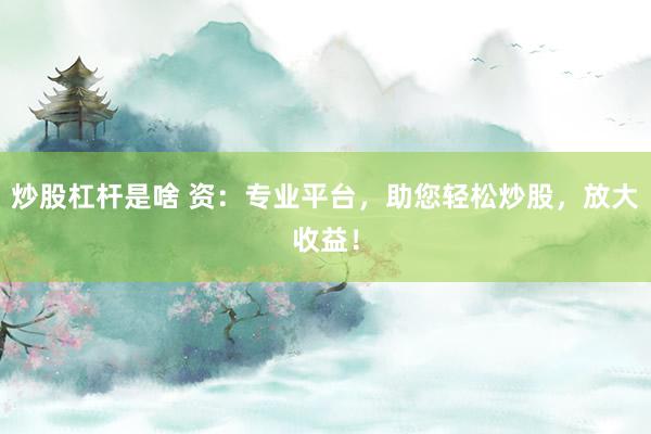 炒股杠杆是啥 资：专业平台，助您轻松炒股，放大收益！