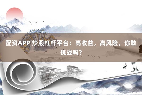配资APP 炒股杠杆平台：高收益，高风险，你敢挑战吗？