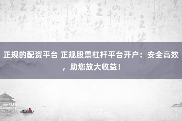 正规的配资平台 正规股票杠杆平台开户：安全高效，助您放大收益！