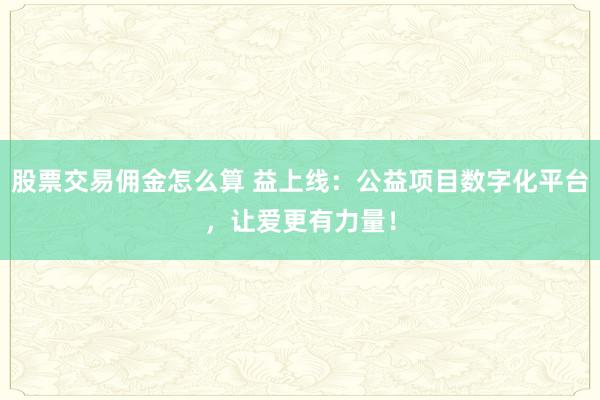 股票交易佣金怎么算 益上线：公益项目数字化平台，让爱更有力量！