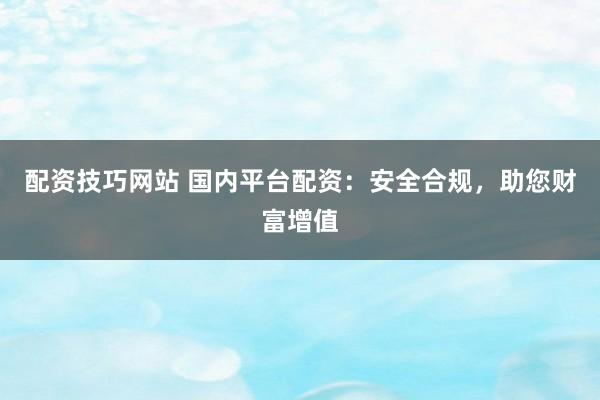 配资技巧网站 国内平台配资：安全合规，助您财富增值