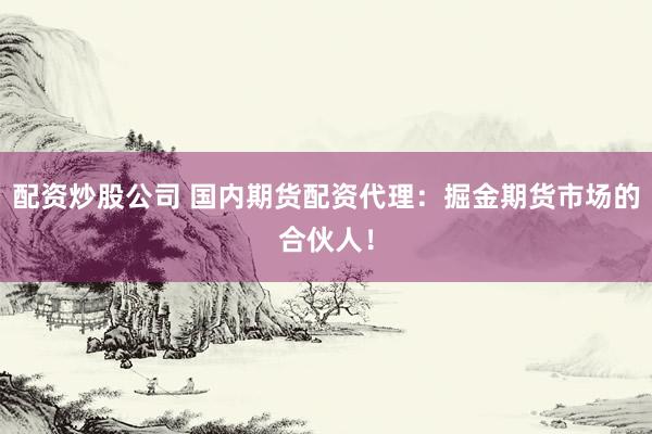 配资炒股公司 国内期货配资代理：掘金期货市场的合伙人！