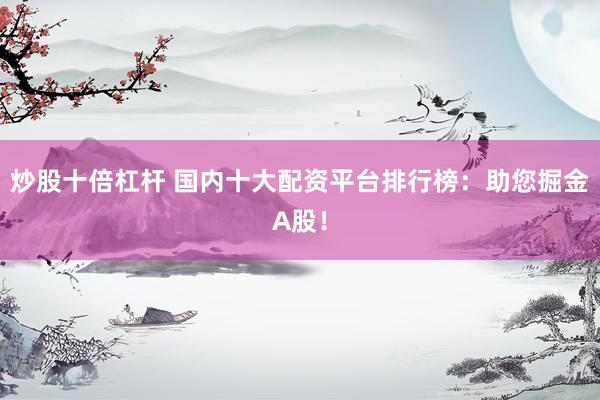 炒股十倍杠杆 国内十大配资平台排行榜：助您掘金A股！