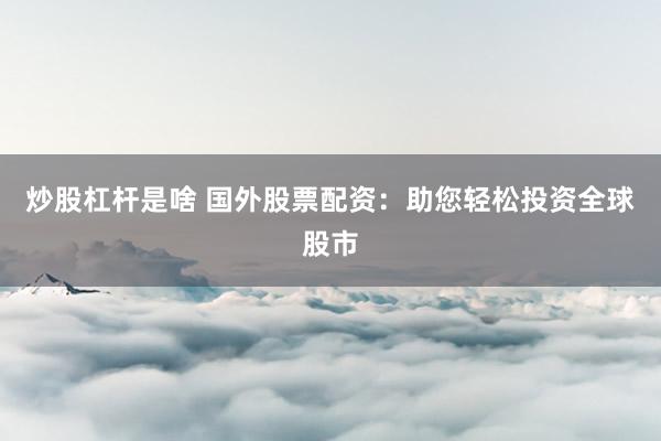 炒股杠杆是啥 国外股票配资：助您轻松投资全球股市