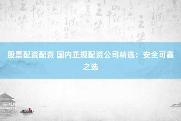 股票配资配资 国内正规配资公司精选：安全可靠之选