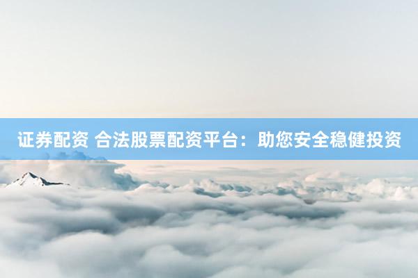 证券配资 合法股票配资平台：助您安全稳健投资