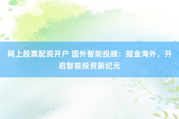 网上股票配资开户 国外智能投顾：掘金海外，开启智能投资新纪元
