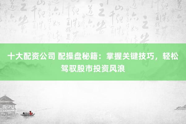 十大配资公司 配操盘秘籍：掌握关键技巧，轻松驾驭股市投资风浪