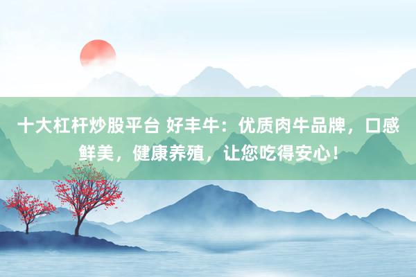 十大杠杆炒股平台 好丰牛：优质肉牛品牌，口感鲜美，健康养殖，让您吃得安心！