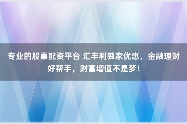 专业的股票配资平台 汇丰利独家优惠，金融理财好帮手，财富增值不是梦！