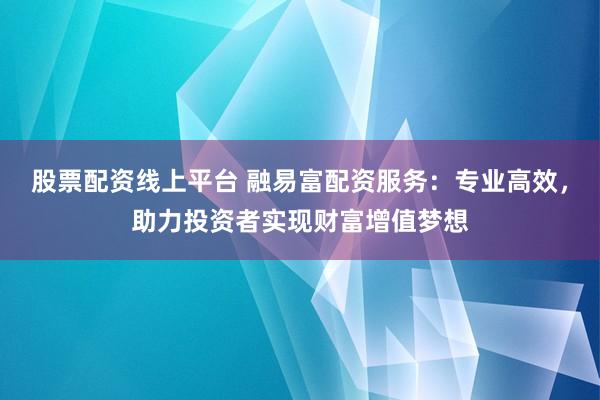 股票配资线上平台 融易富配资服务：专业高效，助力投资者实现财富增值梦想