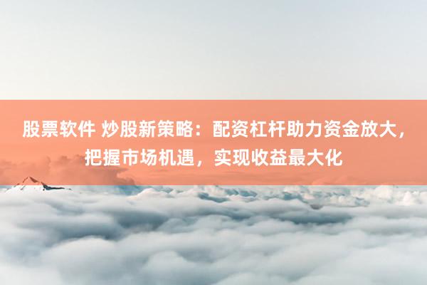 股票软件 炒股新策略：配资杠杆助力资金放大，把握市场机遇，实现收益最大化
