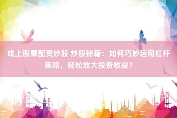 线上股票配资炒股 炒股秘籍：如何巧妙运用杠杆策略，轻松放大投资收益？