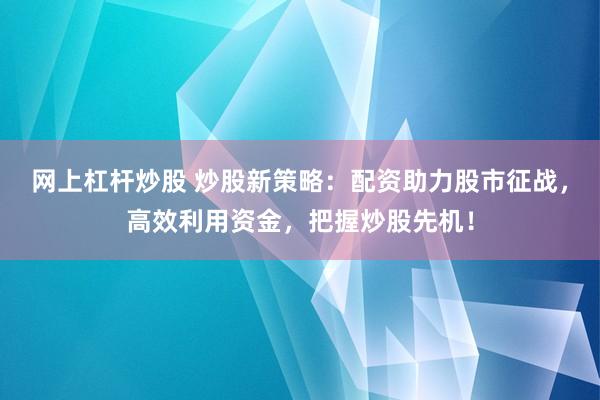 网上杠杆炒股 炒股新策略：配资助力股市征战，高效利用资金，把握炒股先机！