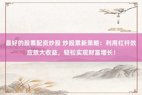 最好的股票配资炒股 炒股票新策略：利用杠杆效应放大收益，轻松实现财富增长！
