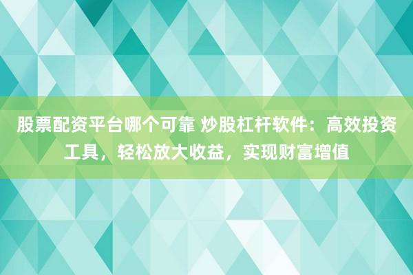股票配资平台哪个可靠 炒股杠杆软件：高效投资工具，轻松放大收益，实现财富增值