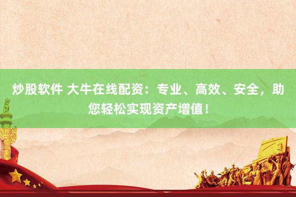 炒股软件 大牛在线配资：专业、高效、安全，助您轻松实现资产增值！