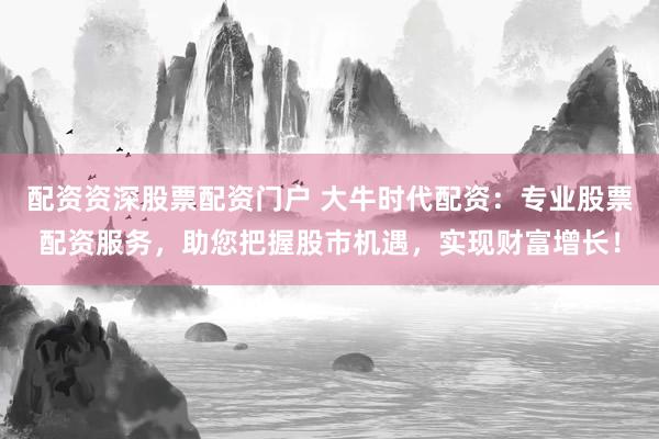 配资资深股票配资门户 大牛时代配资：专业股票配资服务，助您把握股市机遇，实现财富增长！