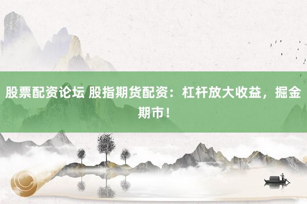 股票配资论坛 股指期货配资：杠杆放大收益，掘金期市！