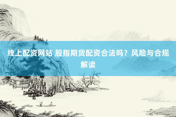 线上配资网站 股指期货配资合法吗？风险与合规解读