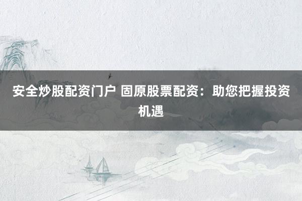 安全炒股配资门户 固原股票配资：助您把握投资机遇