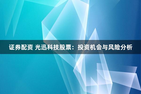 证券配资 光迅科技股票：投资机会与风险分析