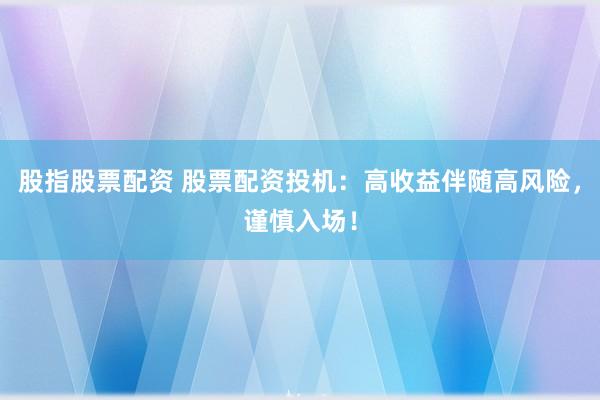 股指股票配资 股票配资投机：高收益伴随高风险，谨慎入场！