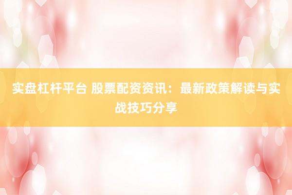 实盘杠杆平台 股票配资资讯：最新政策解读与实战技巧分享