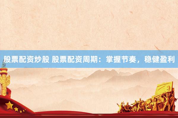 股票配资炒股 股票配资周期：掌握节奏，稳健盈利