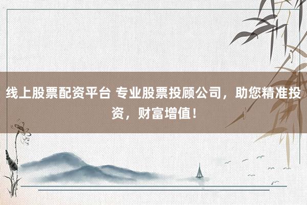 线上股票配资平台 专业股票投顾公司，助您精准投资，财富增值！