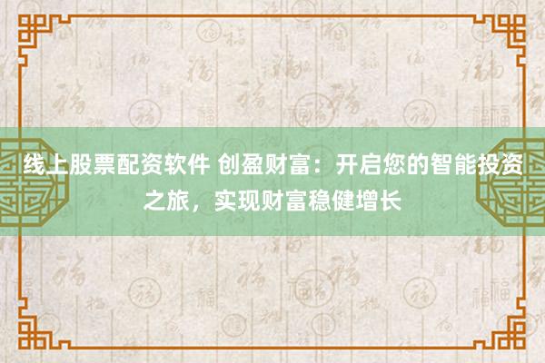 线上股票配资软件 创盈财富：开启您的智能投资之旅，实现财富稳健增长