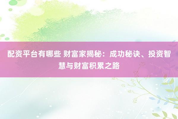 配资平台有哪些 财富家揭秘：成功秘诀、投资智慧与财富积累之路